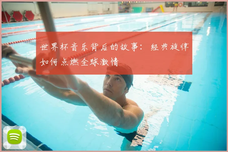 世界杯音乐背后的故事：经典旋律如何点燃全球激情
