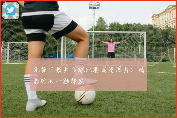 免费下载乒乓球比赛高清图片:精彩对决一触即发