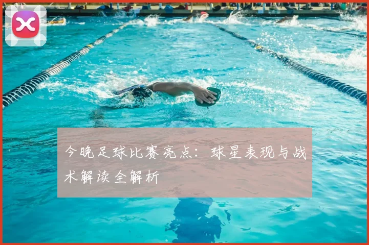 今晚足球比赛亮点：球星表现与战术解读全解析
