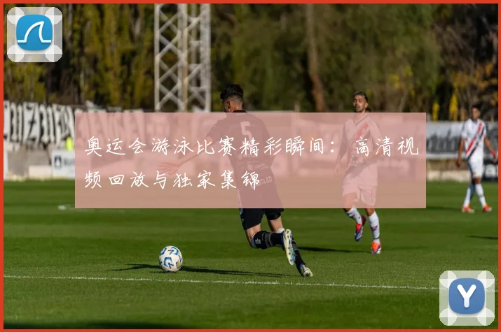 奥运会游泳比赛精彩瞬间：高清视频回放与独家集锦