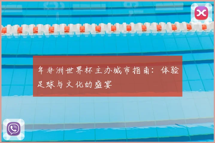 年非洲世界杯主办城市指南:体验足球与文化的盛宴