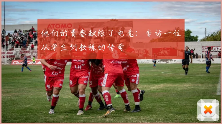 他们的青春献给了电竞:专访一位从学生到教练的传奇