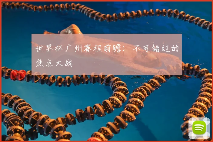 世界杯广州赛程前瞻：不可错过的焦点大战
